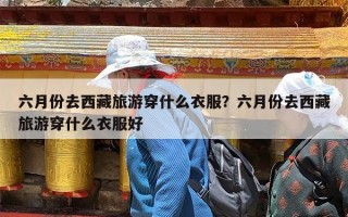 六月份去西藏旅游穿什么衣服？六月份去西藏旅游穿什么衣服好