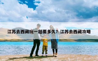 江苏去西藏玩一趟要多久？江苏去西藏攻略