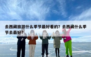去西藏旅游什么季节最好看的？去西藏什么季节去最好?