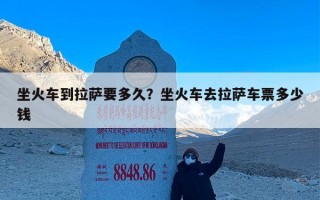 坐火车到拉萨要多久？坐火车去拉萨车票多少钱