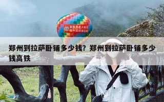 郑州到拉萨卧铺多少钱？郑州到拉萨卧铺多少钱高铁
