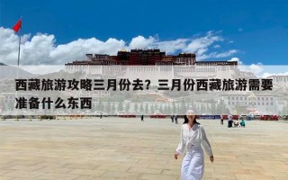 西藏旅游攻略三月份去？三月份西藏旅游需要准备什么东西
