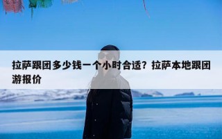 拉萨跟团多少钱一个小时合适？拉萨本地跟团游报价