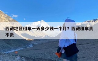 西藏地区租车一天多少钱一个月？西藏租车贵不贵