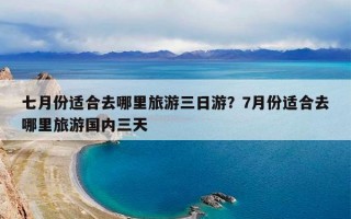 七月份适合去哪里旅游三日游？7月份适合去哪里旅游国内三天