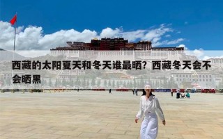 西藏的太阳夏天和冬天谁最晒？西藏冬天会不会晒黑