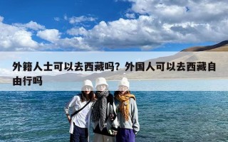 外籍人士可以去西藏吗？外国人可以去西藏自由行吗