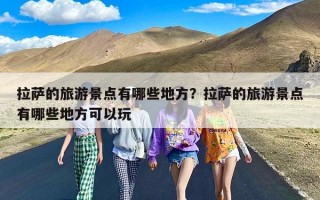 拉萨的旅游景点有哪些地方？拉萨的旅游景点有哪些地方可以玩