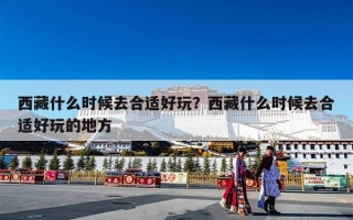 西藏什么时候去合适好玩？西藏什么时候去合适好玩的地方