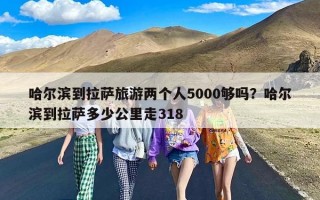 哈尔滨到拉萨旅游两个人5000够吗？哈尔滨到拉萨多少公里走318