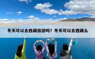 冬天可以去西藏旅游吗？冬天可以去西藏么