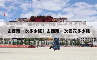 去西藏一次多少钱？去西藏一次要花多少钱