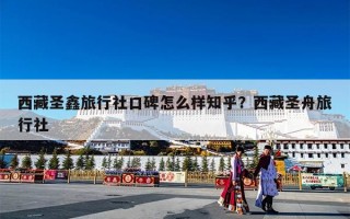西藏圣鑫旅行社口碑怎么样知乎？西藏圣舟旅行社
