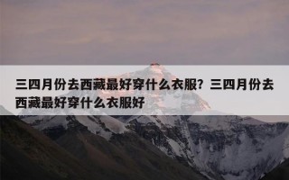 三四月份去西藏最好穿什么衣服？三四月份去西藏最好穿什么衣服好