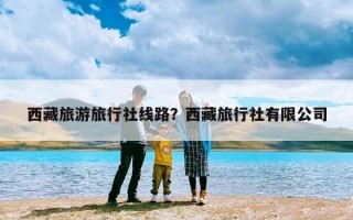 西藏旅游旅行社线路？西藏旅行社有限公司