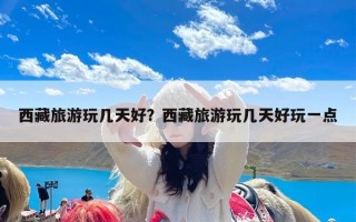 西藏旅游玩几天好？西藏旅游玩几天好玩一点