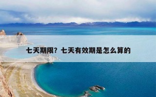 七天期限？七天有效期是怎么算的