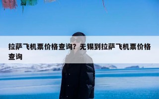拉萨飞机票价格查询？无锡到拉萨飞机票价格查询