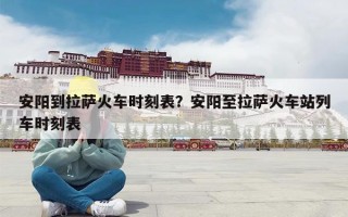 安阳到拉萨火车时刻表？安阳至拉萨火车站列车时刻表