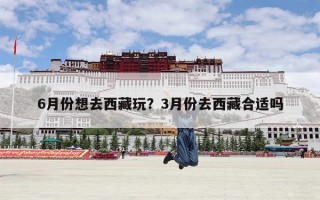 6月份想去西藏玩？3月份去西藏合适吗