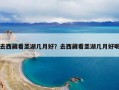 去西藏看圣湖几月好？去西藏看圣湖几月好呢