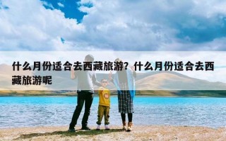 什么月份适合去西藏旅游？什么月份适合去西藏旅游呢