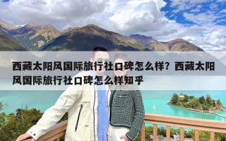西藏太阳风国际旅行社口碑怎么样？西藏太阳风国际旅行社口碑怎么样知乎