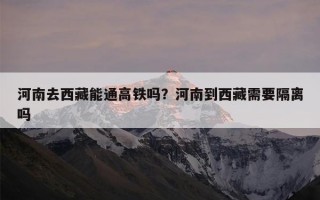 河南去西藏能通高铁吗？河南到西藏需要隔离吗