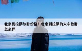 北京到拉萨软卧价格？北京到拉萨的火车软卧怎么样