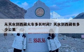 从天水到西藏火车多长时间？天水到西藏有多少公里