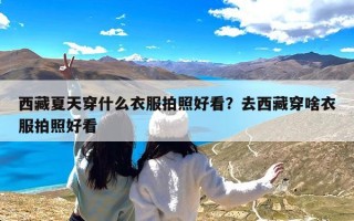 西藏夏天穿什么衣服拍照好看？去西藏穿啥衣服拍照好看