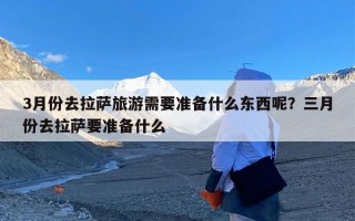 3月份去拉萨旅游需要准备什么东西呢？三月份去拉萨要准备什么