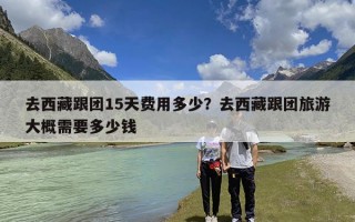 去西藏跟团15天费用多少？去西藏跟团旅游大概需要多少钱