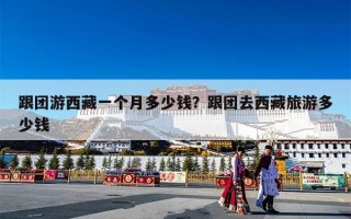 跟团游西藏一个月多少钱？跟团去西藏旅游多少钱
