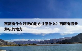 西藏有什么好玩的地方注意什么？西藏有哪些游玩的地方
