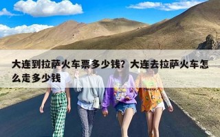 大连到拉萨火车票多少钱？大连去拉萨火车怎么走多少钱