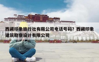 西藏印象旅行社有限公司电话号码？西藏印象建筑勘察设计有限公司