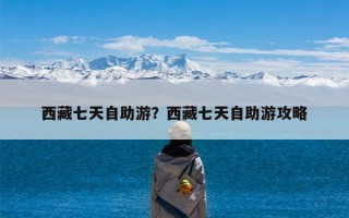 西藏七天自助游？西藏七天自助游攻略