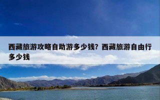 西藏旅游攻略自助游多少钱？西藏旅游自由行多少钱