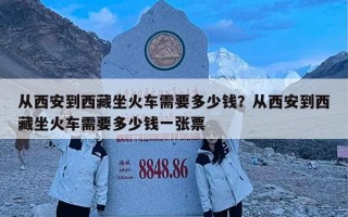 从西安到西藏坐火车需要多少钱？从西安到西藏坐火车需要多少钱一张票