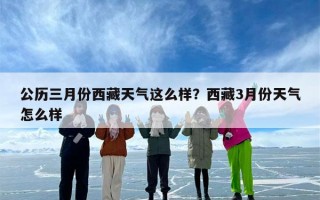 公历三月份西藏天气这么样？西藏3月份天气怎么样