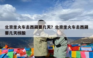 北京坐火车去西藏要几天？北京坐火车去西藏要几天核酸