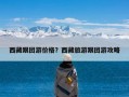 西藏跟团游价格？西藏旅游跟团游攻略