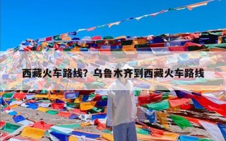 西藏火车路线？乌鲁木齐到西藏火车路线