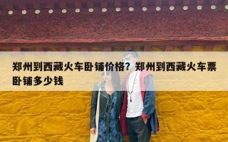 郑州到西藏火车卧铺价格？郑州到西藏火车票卧铺多少钱