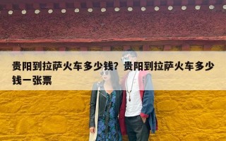 贵阳到拉萨火车多少钱？贵阳到拉萨火车多少钱一张票