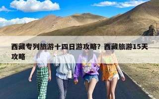 西藏专列旅游十四日游攻略？西藏旅游15天攻略