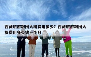 西藏旅游跟团大概费用多少？西藏旅游跟团大概费用多少钱一个月