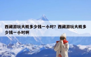 西藏游玩大概多少钱一小时？西藏游玩大概多少钱一小时啊