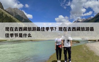 现在去西藏旅游最佳季节？现在去西藏旅游最佳季节是什么